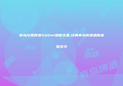 青岛经典啤酒500ml酒精含量,经典青岛啤酒酒精度是多少