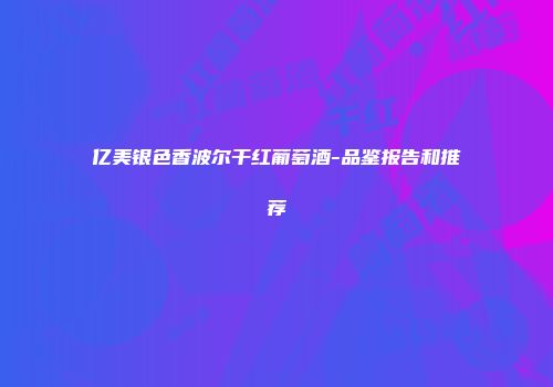 亿美银色香波尔干红葡萄酒-品鉴报告和推荐