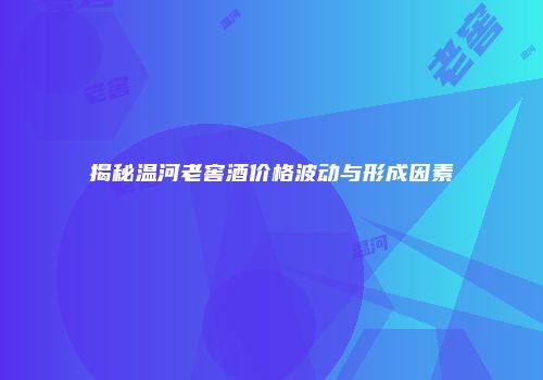 揭秘温河老窖酒价格波动与形成因素
