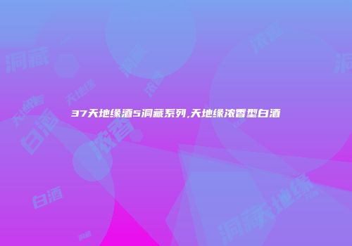 37天地缘酒5洞藏系列,天地缘浓香型白酒