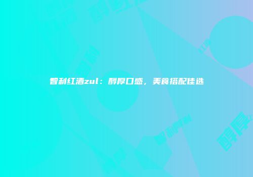 智利红酒zul：醇厚口感，美食搭配佳选