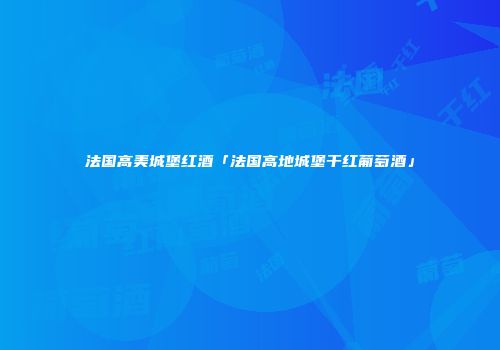 法国高美城堡红酒「法国高地城堡干红葡萄酒」