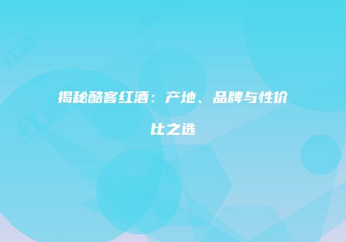 揭秘酷客红酒：产地、品牌与性价比之选