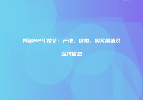 揭秘82年拉菲：产地、价格、购买渠道及品牌信息
