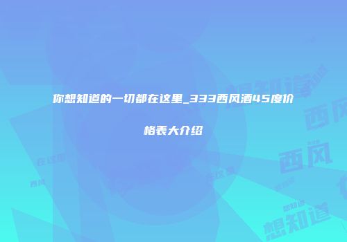 你想知道的一切都在这里_333西风酒45度价格表大介绍