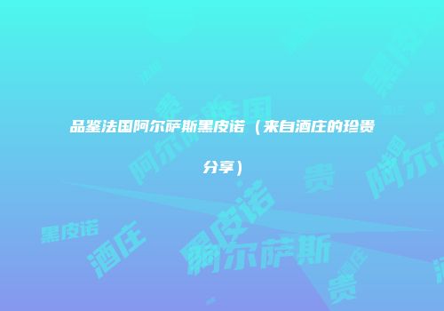 品鉴法国阿尔萨斯黑皮诺（来自酒庄的珍贵分享）