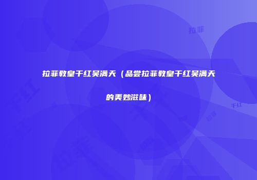 拉菲教皇干红吴满天（品尝拉菲教皇干红吴满天的美妙滋味）
