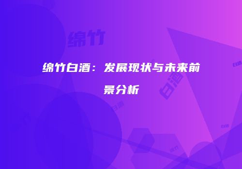 绵竹白酒：发展现状与未来前景分析
