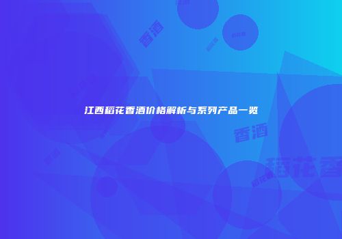 江西稻花香酒价格解析与系列产品一览