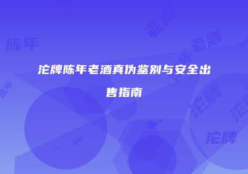 沱牌陈年老酒真伪鉴别与安全出售指南