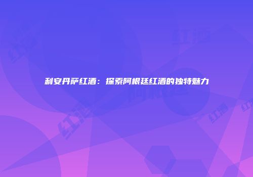 利安丹萨红酒：探索阿根廷红酒的独特魅力