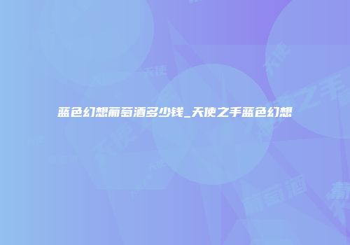 蓝色幻想葡萄酒多少钱_天使之手蓝色幻想