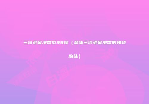 三沟老窖浓香型35度（品味三沟老窖浓香的独特韵味）