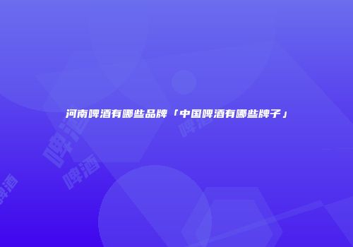 河南啤酒有哪些品牌「中国啤酒有哪些牌子」