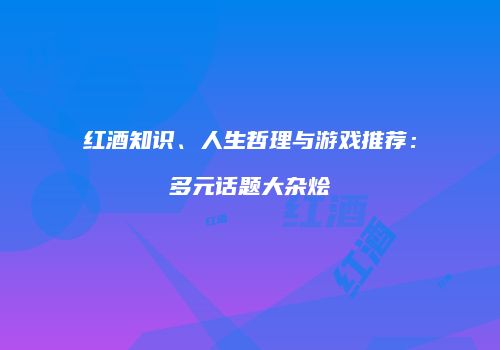 红酒知识、人生哲理与游戏推荐：多元话题大杂烩
