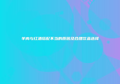 羊肉与红酒搭配不当的原因及合理饮品选择