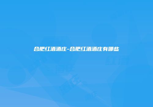 合肥红酒酒庄-合肥红酒酒庄有哪些
