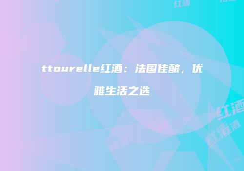 ttourelle红酒：法国佳酿，优雅生活之选