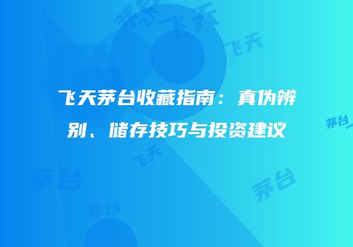 飞天茅台收藏指南：真伪辨别、储存技巧与投资建议