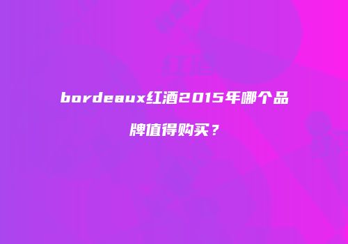 bordeaux红酒2015年哪个品牌值得购买？