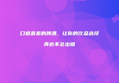 口感最差的啤酒，让你的饮品选择再也不会出错