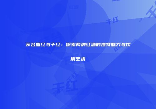 茅台国红与干红：探索两种红酒的独特魅力与饮用艺术