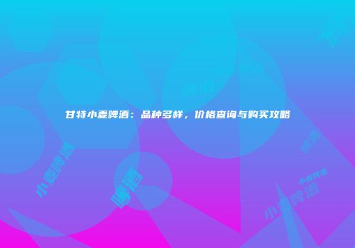 甘特小麦啤酒：品种多样，价格查询与购买攻略