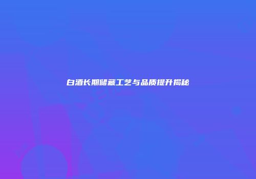 白酒长期储藏工艺与品质提升揭秘