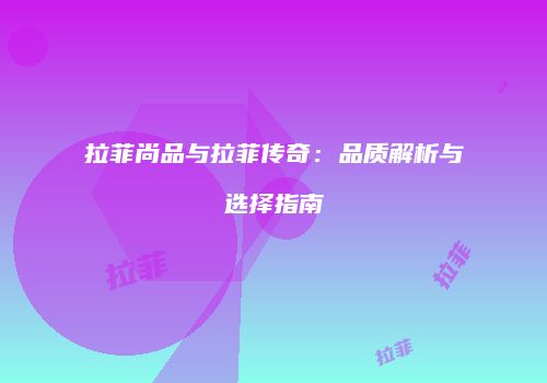 拉菲尚品与拉菲传奇：品质解析与选择指南