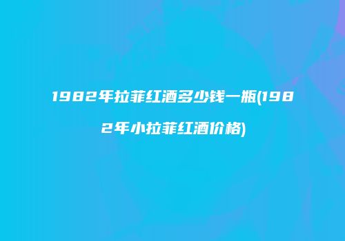 1982年拉菲红酒多少钱一瓶(1982年小拉菲红酒价格)