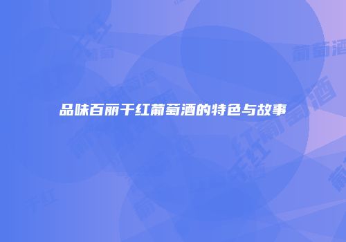 品味百丽干红葡萄酒的特色与故事