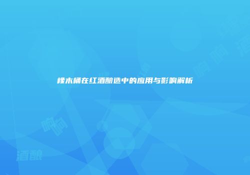 橡木桶在红酒酿造中的应用与影响解析