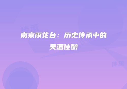 南京雨花台：历史传承中的美酒佳酿