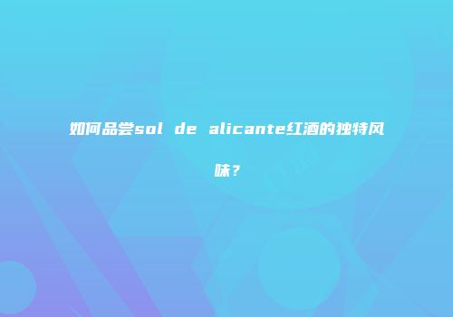 如何品尝sol de alicante红酒的独特风味？