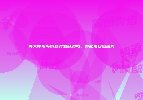 高大师鸟岛精酿啤酒好喝吗，喝起来口感如何