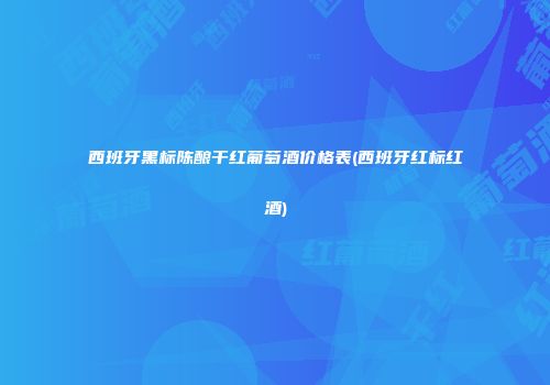 西班牙黑标陈酿干红葡萄酒价格表(西班牙红标红酒)