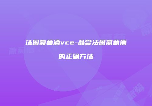 法国葡萄酒vce-品尝法国葡萄酒的正确方法