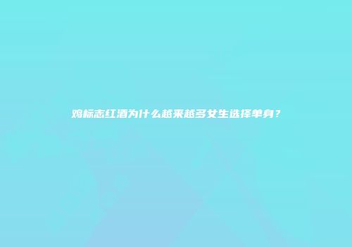 鸡标志红酒为什么越来越多女生选择单身？