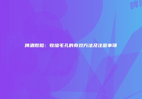 啤酒敷脸：收缩毛孔的有效方法及注意事项