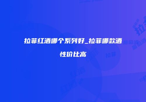 拉菲红酒哪个系列好_拉菲哪款酒性价比高