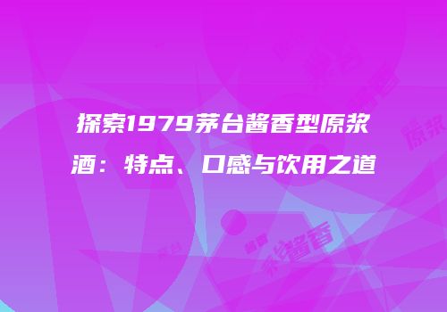 探索1979茅台酱香型原浆酒：特点、口感与饮用之道
