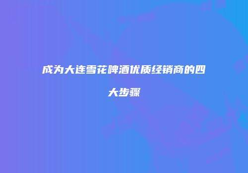 成为大连雪花啤酒优质经销商的四大步骤