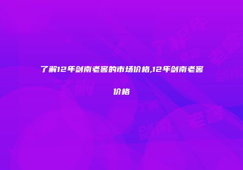 了解12年剑南老窖的市场价格,12年剑南老窖价格