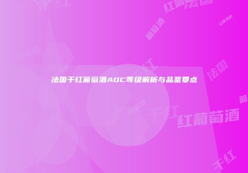 法国干红葡萄酒AOC等级解析与品鉴要点