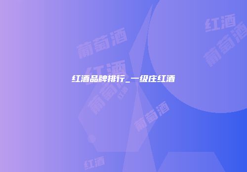 红酒品牌排行_一级庄红酒