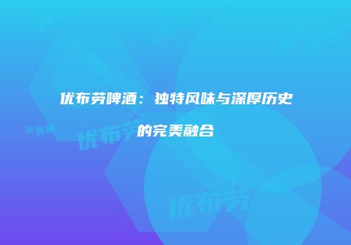 优布劳啤酒：独特风味与深厚历史的完美融合