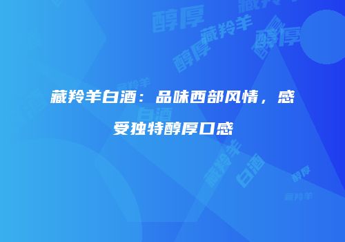 藏羚羊白酒：品味西部风情，感受独特醇厚口感