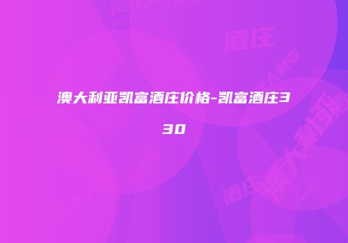澳大利亚凯富酒庄价格-凯富酒庄330