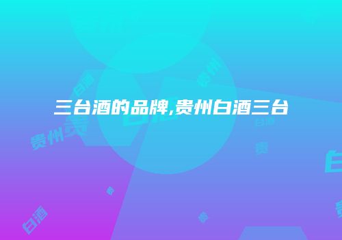 三台酒的品牌,贵州白酒三台