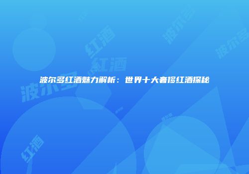 波尔多红酒魅力解析：世界十大奢侈红酒探秘
